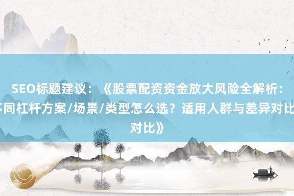 SEO标题建议:《股票配资资金放大风险全解析:不同杠杆方案/场景/类型怎么选?适用人群与差异对比》