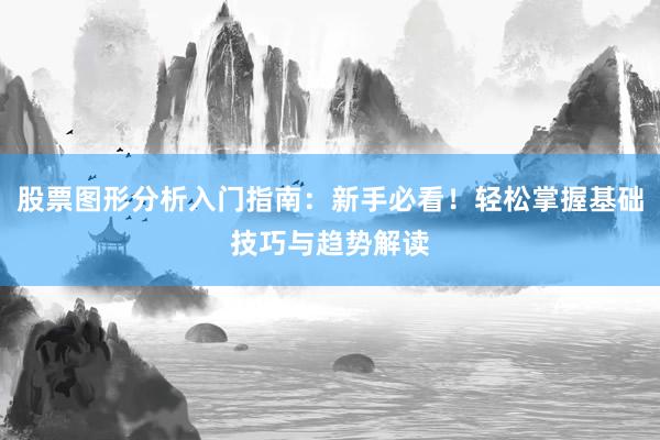 股票图形分析入门指南：新手必看！轻松掌握基础技巧与趋势解读