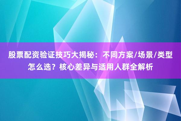 股票配资验证技巧大揭秘：不同方案/场景/类型怎么选？核心差异与适用人群全解析
