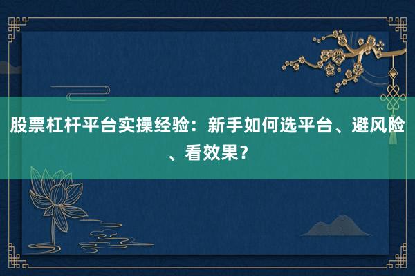 股票杠杆平台实操经验：新手如何选平台、避风险、看效果？