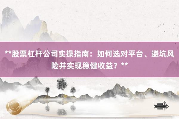 **股票杠杆公司实操指南：如何选对平台、避坑风险并实现稳健收益？**