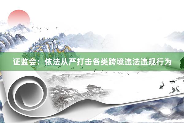 证监会:依法从严打击各类跨境违法违规行为