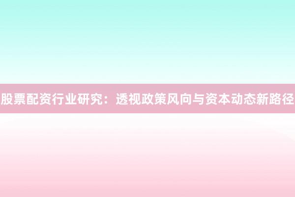 股票配资行业研究：透视政策风向与资本动态新路径