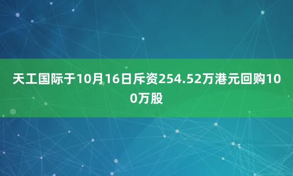 天工国际于10月16日斥资254.52万港元回购100万股