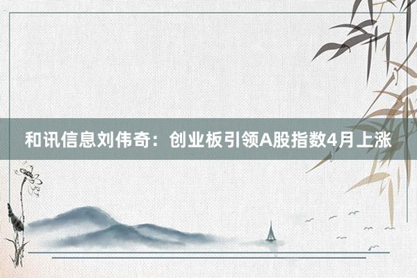 和讯信息刘伟奇：创业板引领A股指数4月上涨