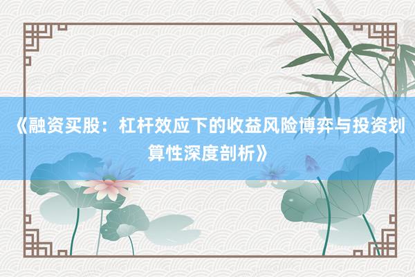 《融资买股：杠杆效应下的收益风险博弈与投资划算性深度剖析》