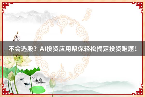 不会选股?AI投资应用帮你轻松搞定投资难题!