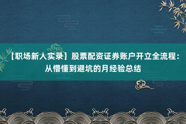【职场新人实录】股票配资证券账户开立全流程：从懵懂到避坑的月经验总结
