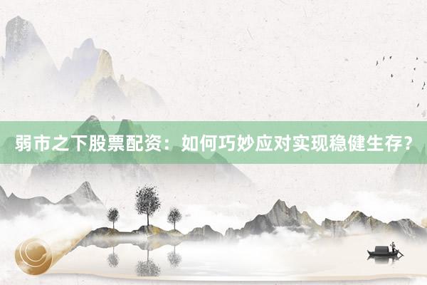 弱市之下股票配资：如何巧妙应对实现稳健生存？