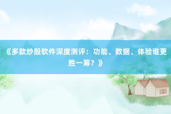 《多款炒股软件深度测评：功能、数据、体验谁更胜一筹？》