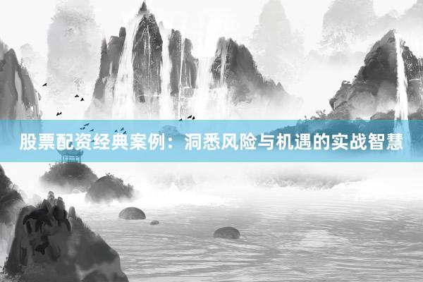 股票配资经典案例：洞悉风险与机遇的实战智慧
