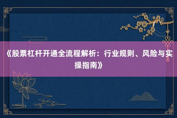 《股票杠杆开通全流程解析：行业规则、风险与实操指南》