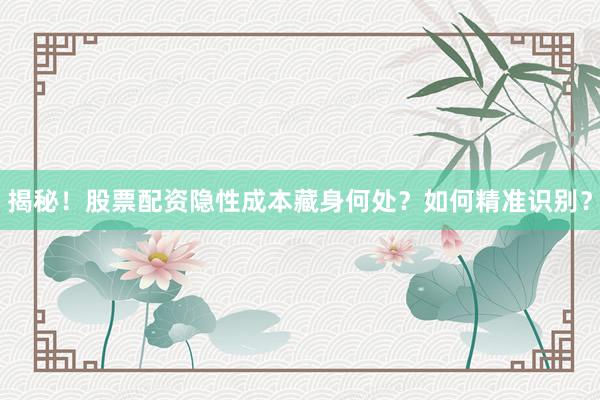 揭秘！股票配资隐性成本藏身何处？如何精准识别？