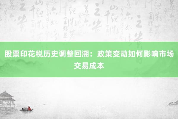股票印花税历史调整回溯：政策变动如何影响市场交易成本