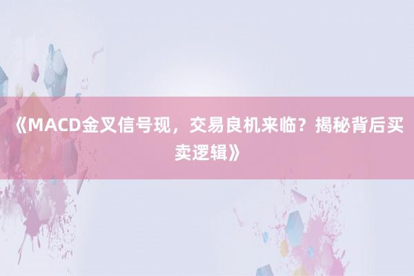 《MACD金叉信号现，交易良机来临？揭秘背后买卖逻辑》