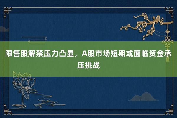 限售股解禁压力凸显，A股市场短期或面临资金承压挑战