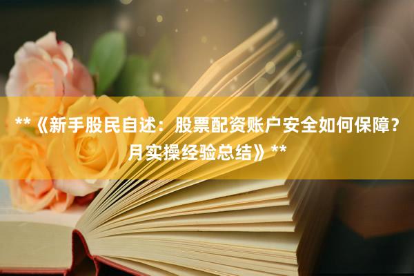 **《新手股民自述：股票配资账户安全如何保障？月实操经验总结》**